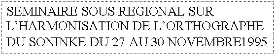 Text Box: SEMINAIRE SOUS REGIONAL SUR L'HARMONISATION DE L'ORTHOGRAPHE DU SONINKE DU 27 AU 30 NOVEMBRE1995